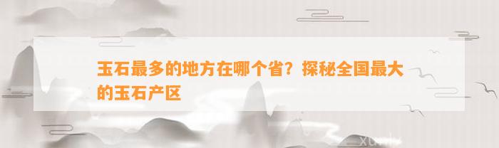 奇石哪里最多 玉石最多的地方在哪個(gè)?。刻矫厝珖?guó)最大的玉石產(chǎn)區(qū)