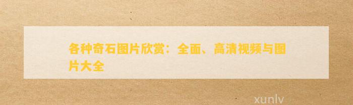 各種奇石圖片欣賞：全面、高清視頻與圖片大全